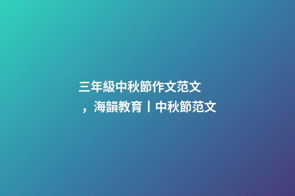 三年級中秋節作文范文，海韻教育丨中秋節范文(共10篇)